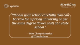 #CreditChat
Wednesday | 3 p.m. ET
“Choose your school carefully. You can
borrow for a pricey university or get
the same degree (lower cost) at a state
school.”
- Take Charge America
@TCAsolutions
 