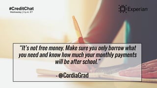 #CreditChat
Wednesday | 3 p.m. ET
“It’s not free money. Make sure you only borrow what
you need and know how much your monthly payments
will be after school.”
- @CordiaGrad
 