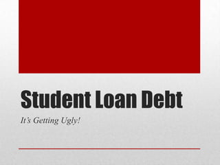 Student Loan Debt
It’s Getting Ugly!
 