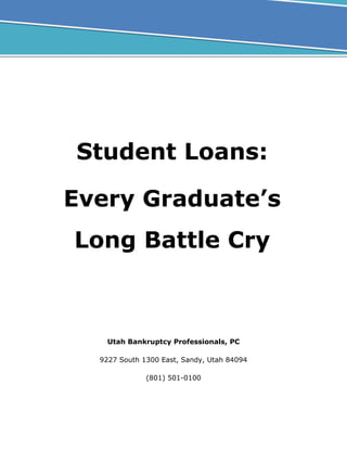 Student Loans:
Every Graduate’s
Long Battle Cry
Utah Bankruptcy Professionals, PC
9227 South 1300 East, Sandy, Utah 84094
(801) 501-0100
 
