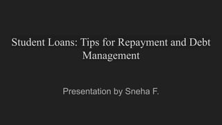 Student Loans: Tips for Repayment and Debt
Management
Presentation by Sneha F.
 