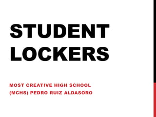 STUDENT
LOCKERS
MOST CREATIVE HIGH SCHOOL
(MCHS) PEDRO RUIZ ALDASORO
 