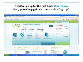 Need to sign up for the first time?  Here’s how .    First, go to CengageBrain.com  and click “sign up”.  