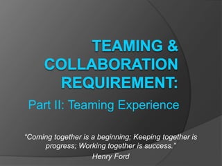 “Coming together is a beginning; Keeping together is
progress; Working together is success.”
Henry Ford
Part II: Teaming Experience
 