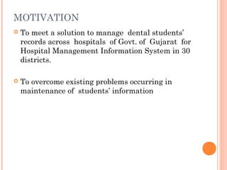 MOTIVATION
 To meet a solution to manage dental students’
records across hospitals of Govt. of Gujarat for
Hospital Management Information System in 30
districts.
 To overcome existing problems occurring in
maintenance of students’ information
 