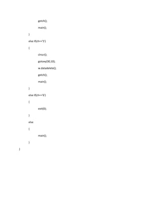 getch();
main();
}
else if(ch=='5')
{
clrscr();
gotoxy(30,10);
w.datadelete();
getch();
main();
}
else if(ch=='6')
{
exit(0);
}
else
{
main();
}
}
 