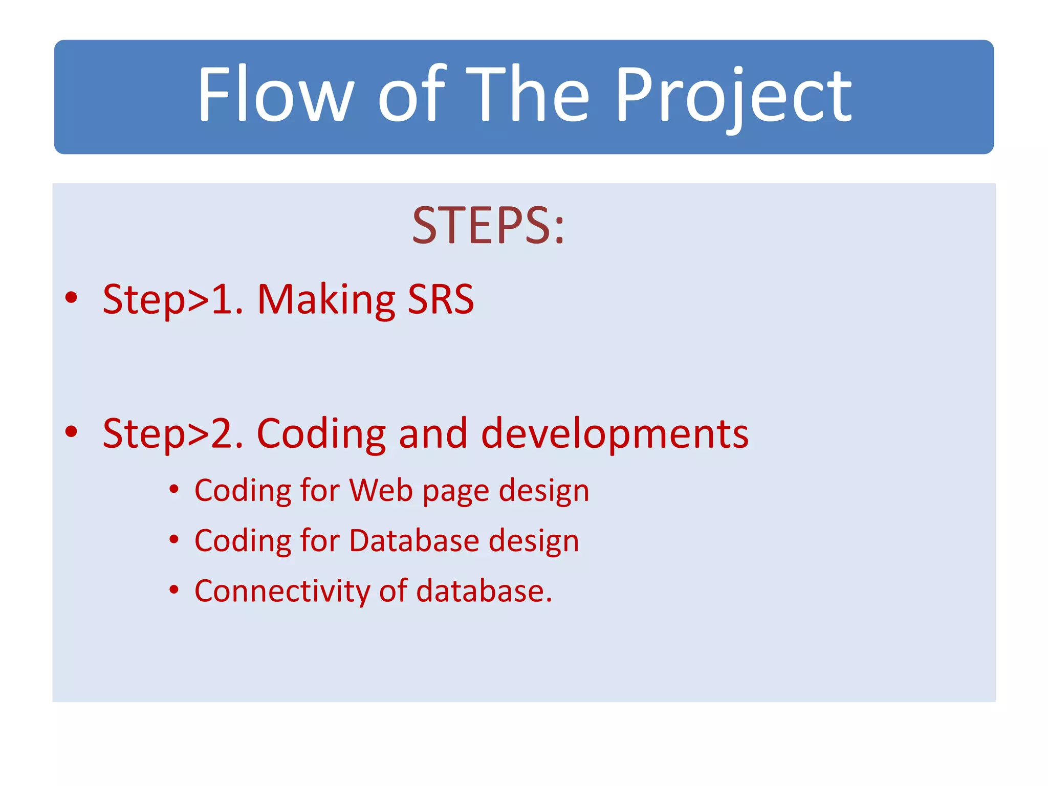 Flow of The Project
STEPS:
• Step>1. Making SRS
• Step>2. Coding and developments
• Coding for Web page design
• Coding for Database design
• Connectivity of database.
 