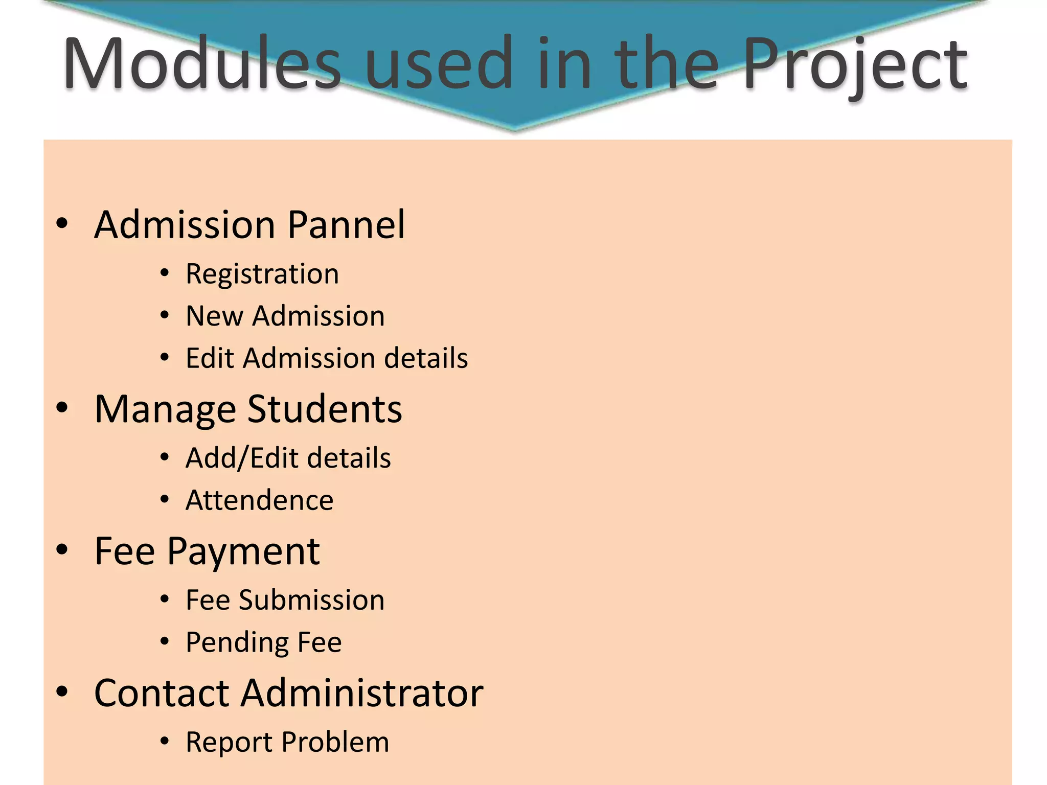 Modules used in the Project
• Admission Pannel
• Registration
• New Admission
• Edit Admission details
• Manage Students
• Add/Edit details
• Attendence
• Fee Payment
• Fee Submission
• Pending Fee
• Contact Administrator
• Report Problem
 