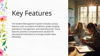 The Student Management System includes various
features such as student enrollment, grade tracking,
attendance management, and reporting tools. These
features provide a comprehensive solution for
educational institutions to manage student data
efficiently.
Key Features
 