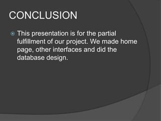 CONCLUSION
   This presentation is for the partial
    fulfillment of our project. We made home
    page, other interfaces and did the
    database design.
 
