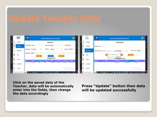 Update Teacher Data
Click on the saved data of the
Teacher, data will be automatically
enter into the fields, then change
the data accordingly
Press “Update” button then data
will be updated successfully
 
