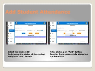 Add Student Attendance
Select the Student ID,
And choose the status of the student
and press “Add” button
After clicking on “Add” Button
Teacher Data successfully stored on
the Database
 