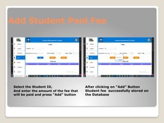 Add Student Paid Fee
Select the Student ID,
And enter the amount of the fee that
will be paid and press “Add” button
After clicking on “Add” Button
Student fee successfully stored on
the Database
 