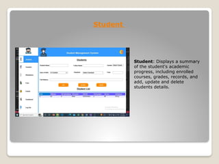 Student
Student: Displays a summary
of the student's academic
progress, including enrolled
courses, grades, records, and
add, update and delete
students details.
 