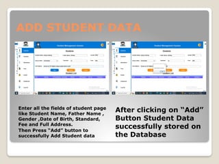 ADD STUDENT DATA
Enter all the fields of student page
like Student Name, Father Name ,
Gender ,Date of Birth, Standard,
Fee and Full Address.
Then Press “Add” button to
successfully Add Student data
After clicking on “Add”
Button Student Data
successfully stored on
the Database
 