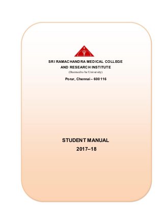 SRI RAMACHANDRA MEDICAL COLLEGE
AND RESEARCH INSTITUTE
(Deemed to be University)
Porur, Chennai – 600 116
STUDENT MANUAL
2017–18
 
