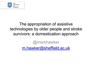 The appropriation of assistive
technologies by older people and stroke
survivors: a domestication approach
@markhawker
m.hawker@sheffield.ac.uk

 