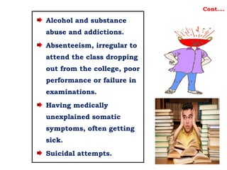 Alcohol and substance
abuse and addictions.
Absenteeism, irregular to
attend the class dropping
out from the college, poor
performance or failure in
examinations.
Having medically
unexplained somatic
symptoms, often getting
sick.
Suicidal attempts.
Cont….
 
