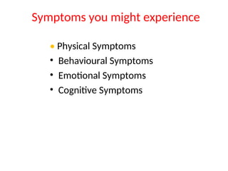 Symptoms you might experience
• Physical Symptoms
• Behavioural Symptoms
• Emotional Symptoms
• Cognitive Symptoms
 