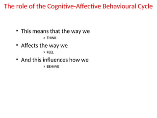 The role of the Cognitive-Affective Behavioural Cycle
• This means that the way we
» THINK
• Affects the way we
» FEEL
• And this influences how we
» BEHAVE
 