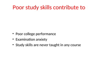 Poor study skills contribute to
• Poor college performance
• Examination anxiety
• Study skills are never taught in any course
 