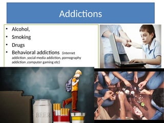 Addictions
• Alcohol,
• Smoking
• Drugs
• Behavioral addictions (internet
addiction ,social media addiction, pornography
addiction ,computer gaming etc)
 