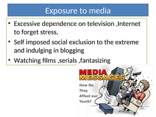 Exposure to media
• Excessive dependence on television ,Internet
to forget stress,
• Self imposed social exclusion to the extreme
and indulging in blogging
• Watching films ,serials ,fantasizing
 