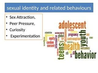 sexual identity and related behaviours
• Sex Attraction,
• Peer Pressure,
• Curiosity
• Experimentation
 