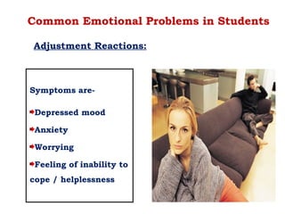 Common Emotional Problems in Students
Adjustment Reactions:
Symptoms are-
Depressed mood
Anxiety
Worrying
Feeling of inability to
cope / helplessness
 