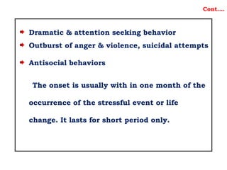Dramatic & attention seeking behavior
Outburst of anger & violence, suicidal attempts
Antisocial behaviors
The onset is usually with in one month of the
occurrence of the stressful event or life
change. It lasts for short period only.
Cont….
 