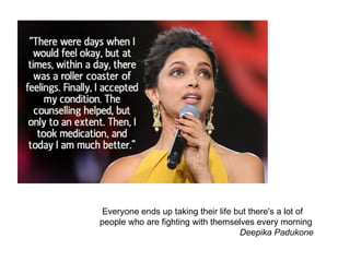 Everyone ends up taking their life but there's a lot of
people who are fighting with themselves every morning
Deepika Padukone
 
