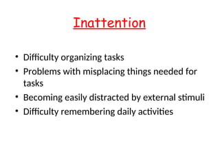 Inattention
• Difficulty organizing tasks
• Problems with misplacing things needed for
tasks
• Becoming easily distracted by external stimuli
• Difficulty remembering daily activities
 