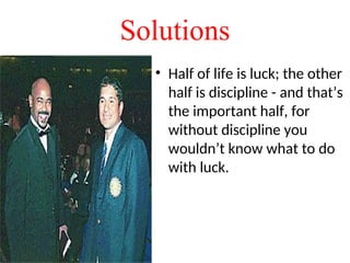 • Half of life is luck; the other
half is discipline - and that’s
the important half, for
without discipline you
wouldn’t know what to do
with luck.
Solutions
 