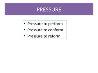 PRESSURE
• Pressure to perform
• Pressure to conform
• Pressure to reform
 