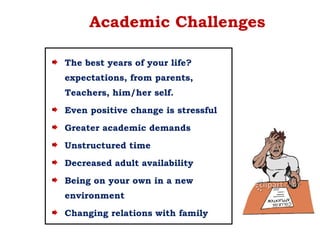 Academic Challenges
The best years of your life?
expectations, from parents,
Teachers, him/her self.
Even positive change is stressful
Greater academic demands
Unstructured time
Decreased adult availability
Being on your own in a new
environment
Changing relations with family
 