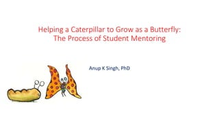 Helping a Caterpillar to Grow as a Butterfly:
The Process of Student Mentoring
Anup K Singh, PhD
 