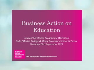 Business Action on
Education
Student Mentoring Programme Workshop
Endo /Marian College & Mercy Secondary School Inchicore
Thursday 23rd September 2017
 