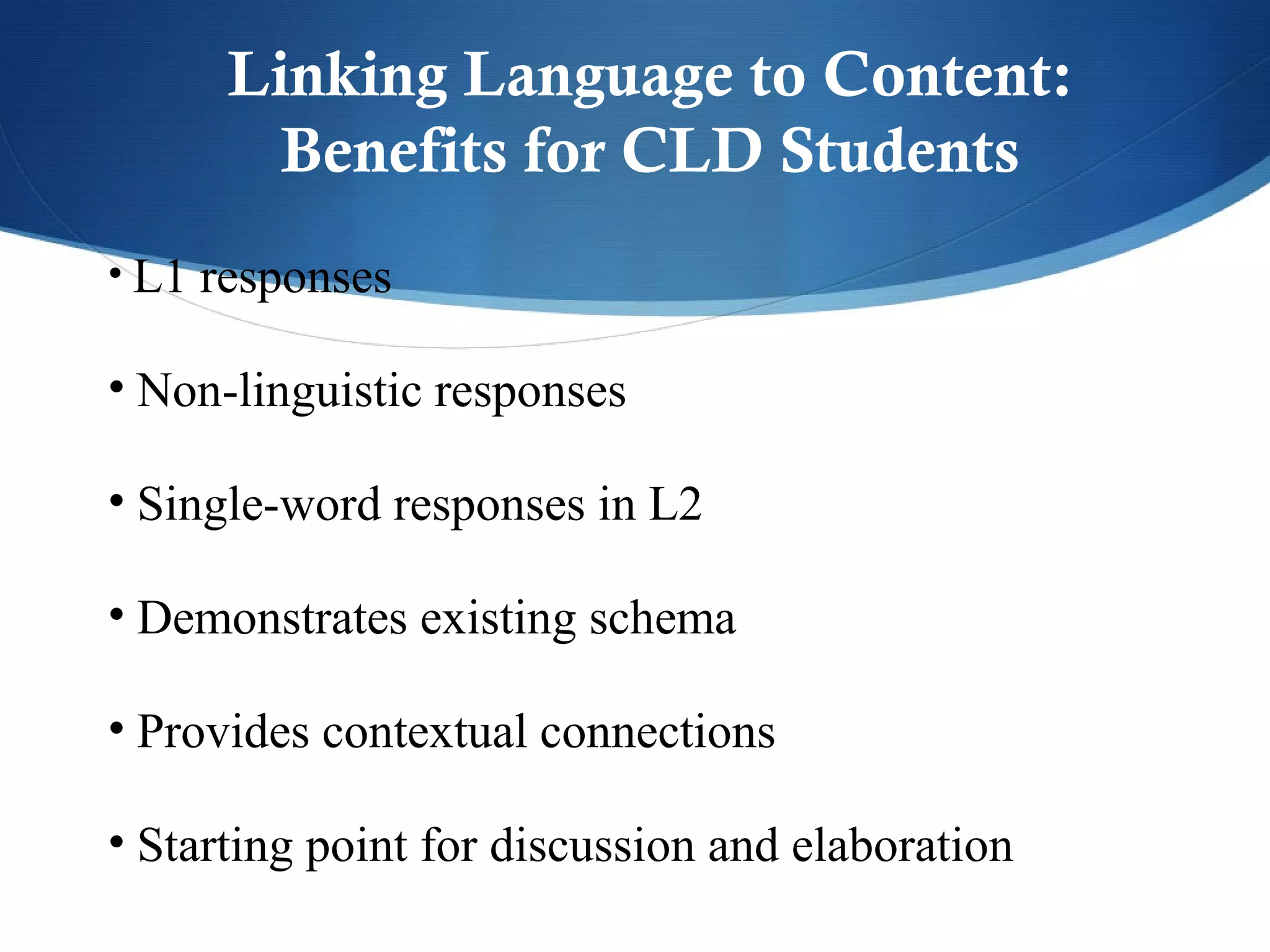 Linking Language to Content:
        Benefits for CLD Students
• L1 responses

• Non-linguistic responses

• Single-word responses in L2

• Demonstrates existing schema

• Provides contextual connections

• Starting point for discussion and elaboration
 