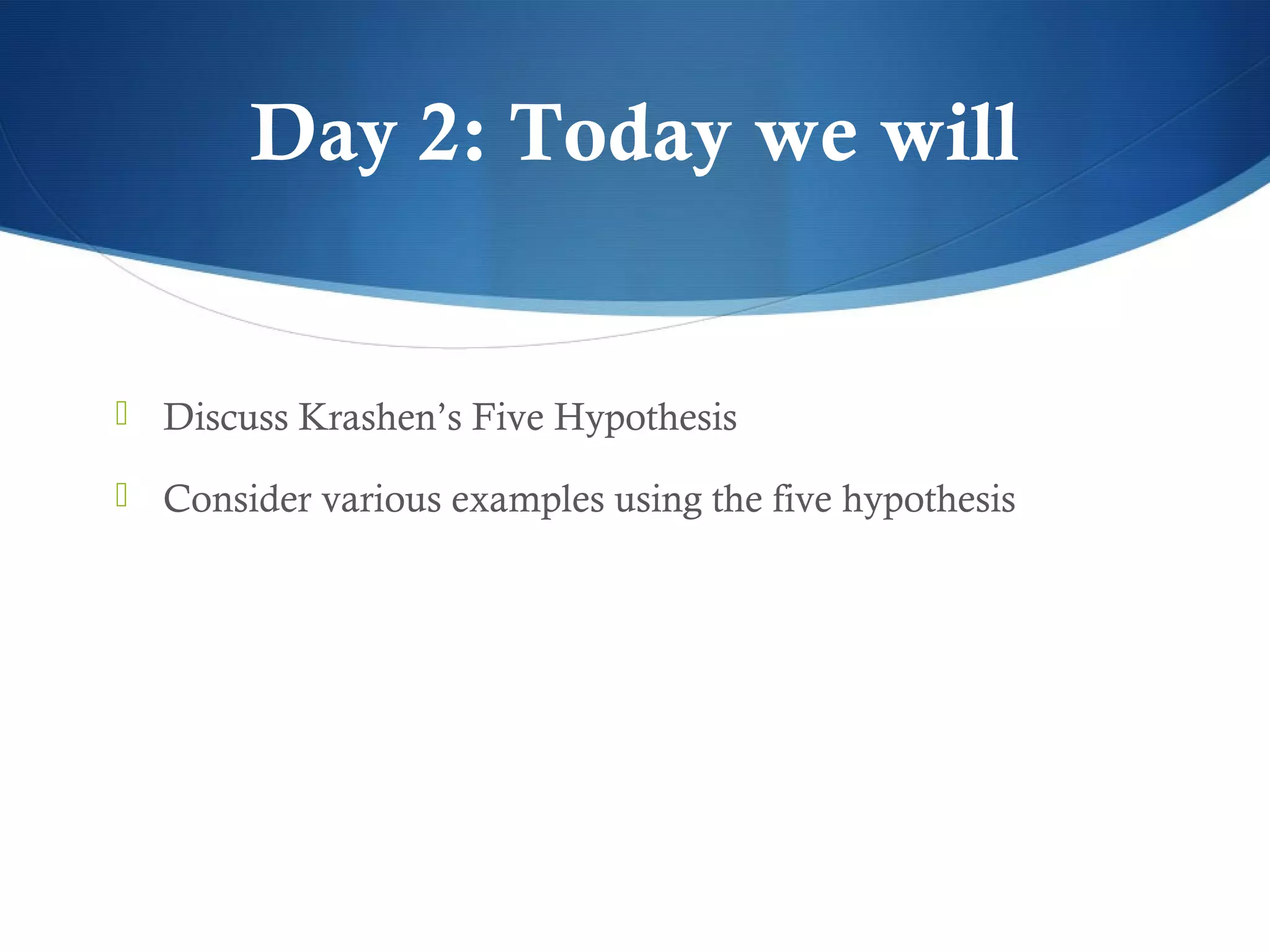 Day 2: Today we will


 Discuss Krashen’s Five Hypothesis

 Consider various examples using the five hypothesis
 