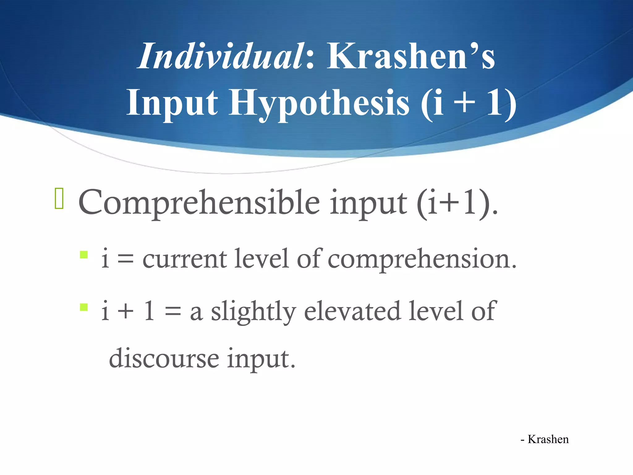 Individual: Krashen’s
     Input Hypothesis (i + 1)

 Comprehensible input (i+1).
  i = current level of comprehension.

  i + 1 = a slightly elevated level of

   discourse input.

                                          - Krashen
 