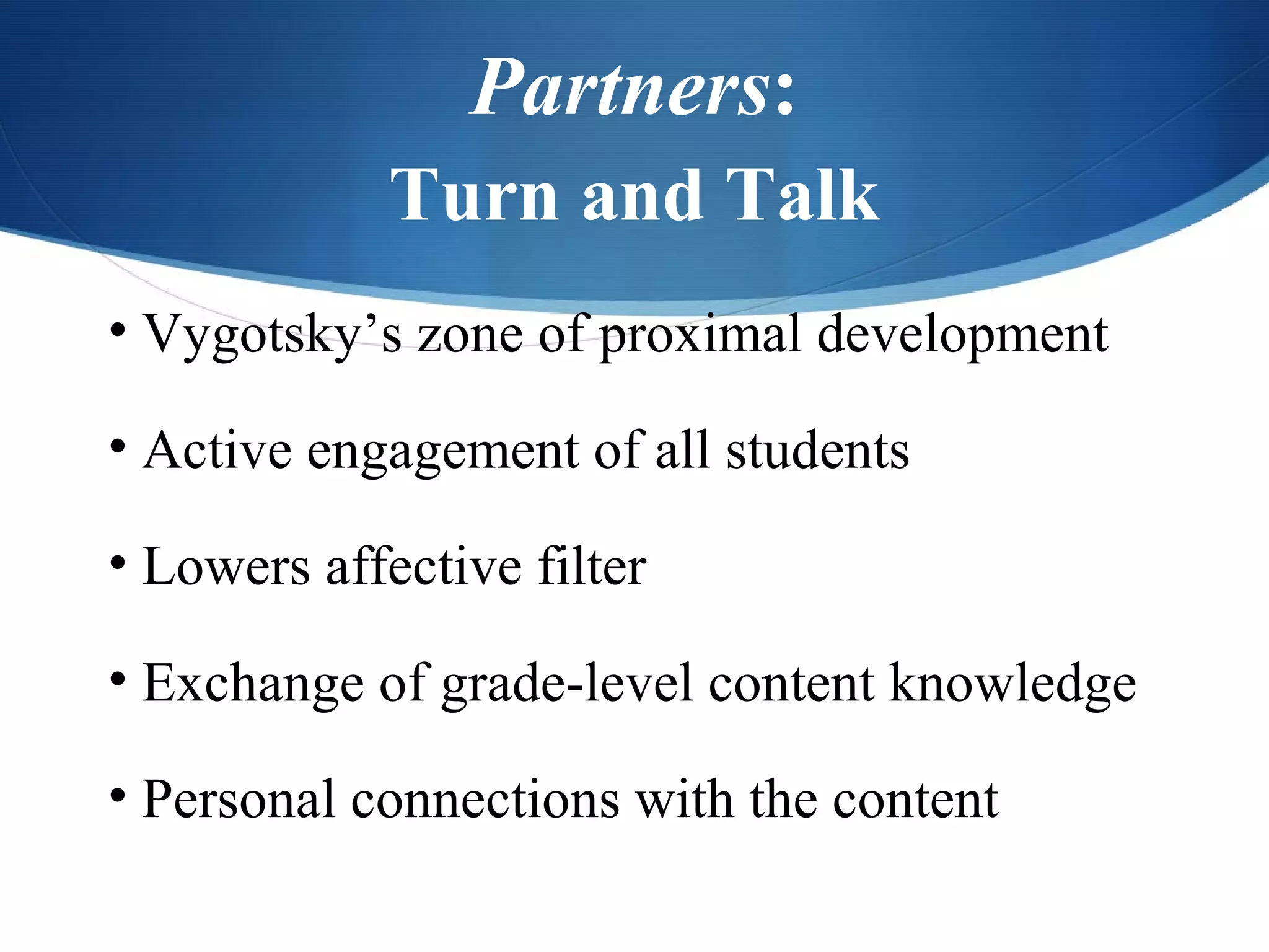 Partners:
             Turn and Talk
• Vygotsky’s zone of proximal development

• Active engagement of all students

• Lowers affective filter

• Exchange of grade-level content knowledge

• Personal connections with the content
 