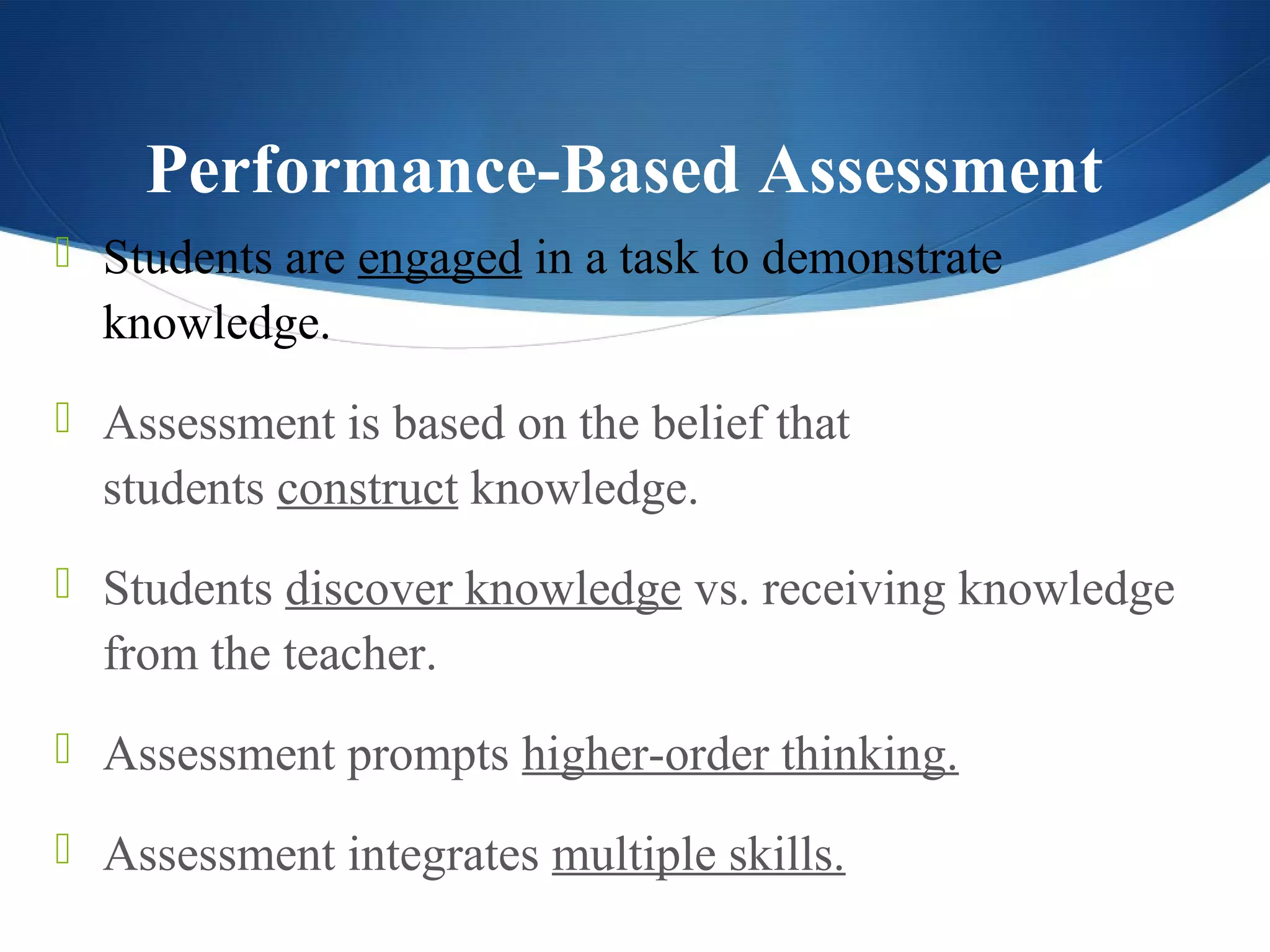 Performance-Based Assessment
 Students are engaged in a task to demonstrate
  knowledge.
 Assessment is based on the belief that
  students construct knowledge.
 Students discover knowledge vs. receiving knowledge
  from the teacher.
 Assessment prompts higher-order thinking.

 Assessment integrates multiple skills.
 