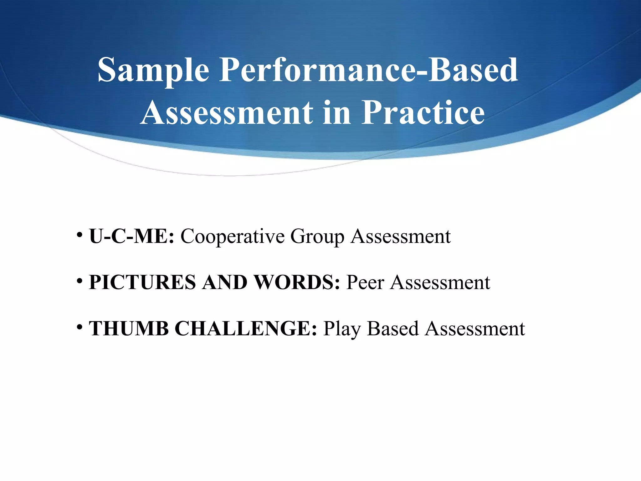 Sample Performance-Based
    Assessment in Practice


• U-C-ME: Cooperative Group Assessment

• PICTURES AND WORDS: Peer Assessment

• THUMB CHALLENGE: Play Based Assessment
 