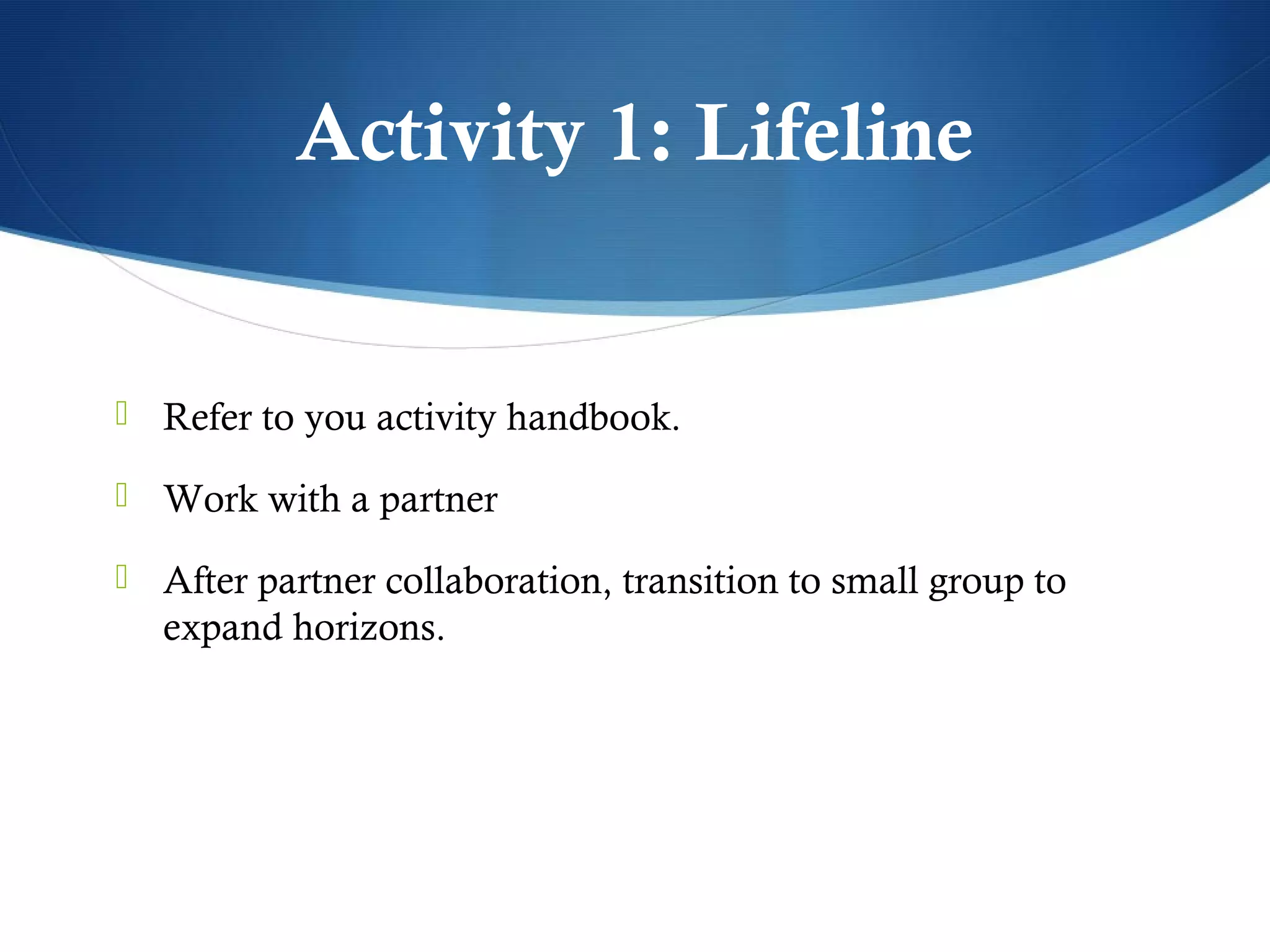Activity 1: Lifeline


 Refer to you activity handbook.

 Work with a partner

 After partner collaboration, transition to small group to
  expand horizons.
 