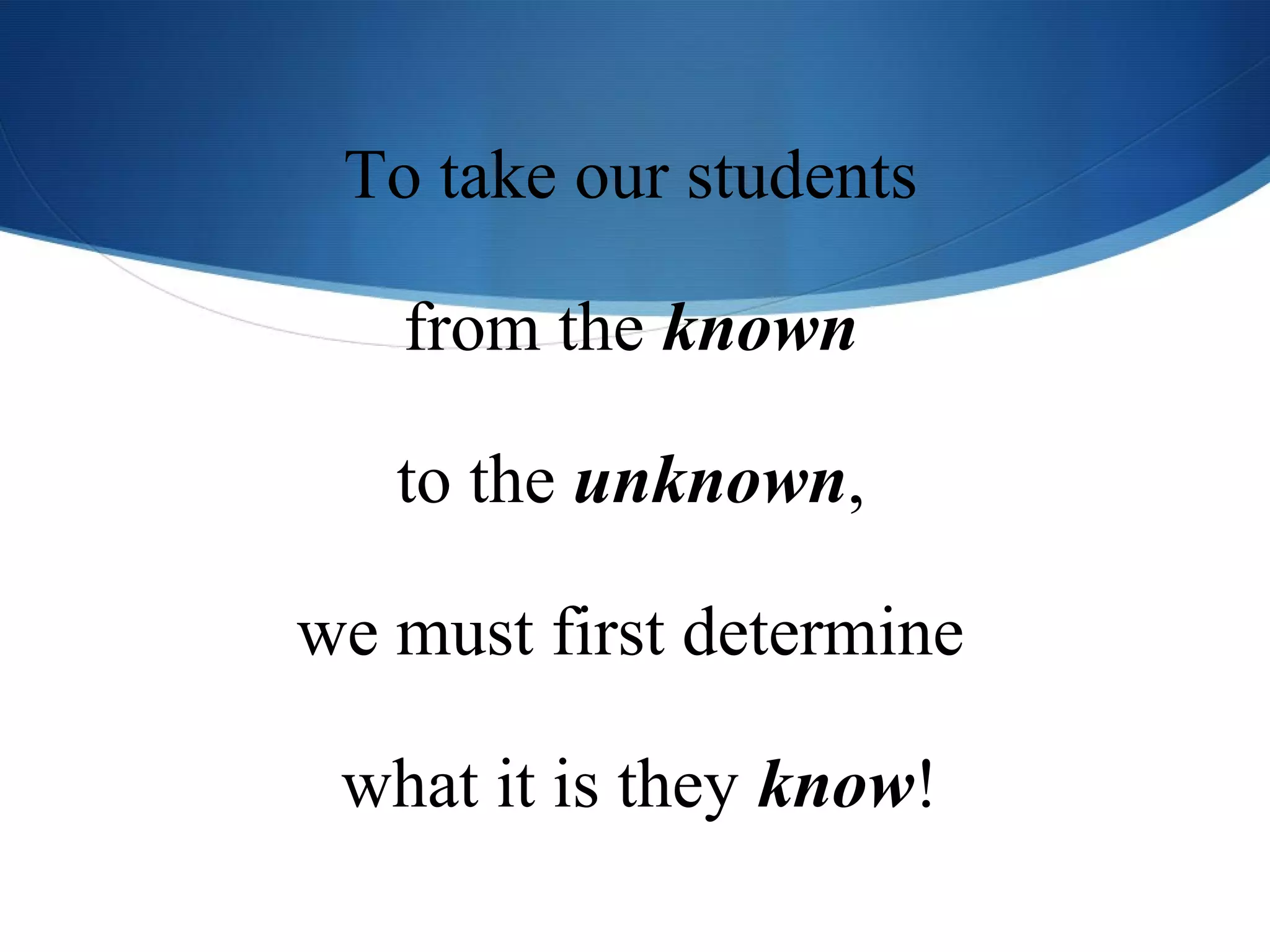 To take our students

   from the known

   to the unknown,

we must first determine

 what it is they know!
 