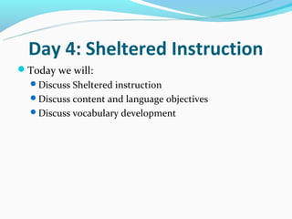 Day 4: Sheltered Instruction
Today we will:
  Discuss Sheltered instruction
  Discuss content and language objectives
  Discuss vocabulary development
 