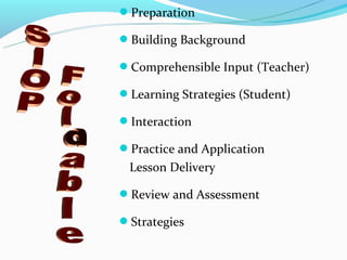 Preparation

Building Background

Comprehensible Input (Teacher)

Learning Strategies (Student)

Interaction

Practice and Application
 Lesson Delivery

Review and Assessment

Strategies
 