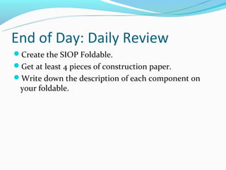 End of Day: Daily Review
Create the SIOP Foldable.
Get at least 4 pieces of construction paper.
Write down the description of each component on
 your foldable.
 