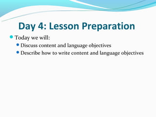Day 4: Lesson Preparation
Today we will:
  Discuss content and language objectives
  Describe how to write content and language objectives
 