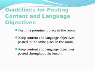 Post in a prominent place in the room.

Keep content and language objectives
 posted in the same place in the room.

Keep content and language objectives
 posted throughout the lesson.
 
